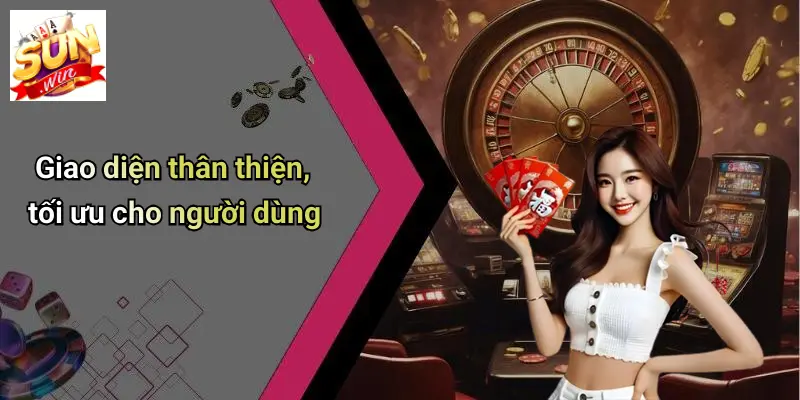 Giao diện thân thiện, tối ưu cho người dùng