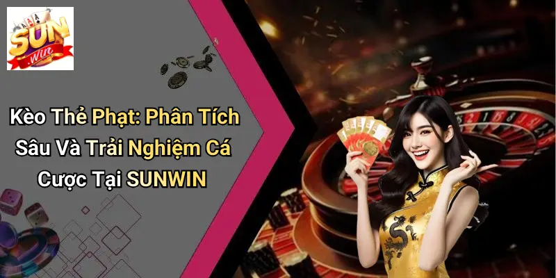Kèo Thẻ Phạt: Phân Tích Sâu Và Trải Nghiệm Cá Cược Tại SUNWIN
