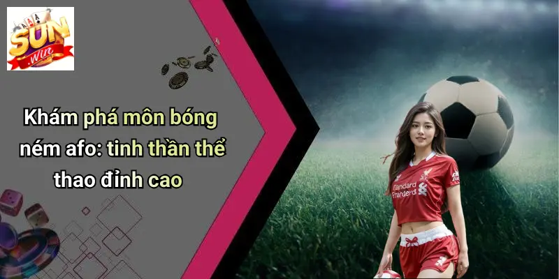 Khám phá môn bóng ném afo: tinh thần thể thao đỉnh cao