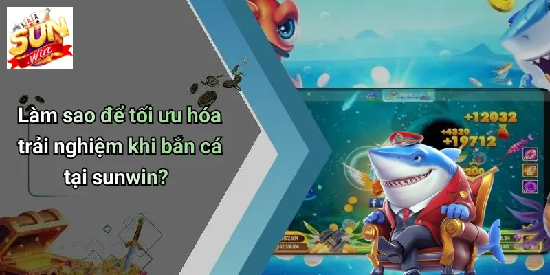 Làm sao để tối ưu hóa trải nghiệm khi bắn cá tại sunwin?