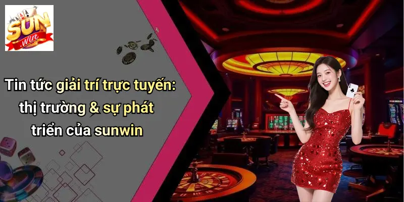Tin tức giải trí trực tuyến: thị trường & sự phát triển của sunwin