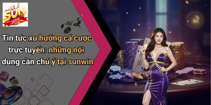 Tin tức xu hướng cá cược trực tuyến: những nội dung cần chú ý tại sunwin