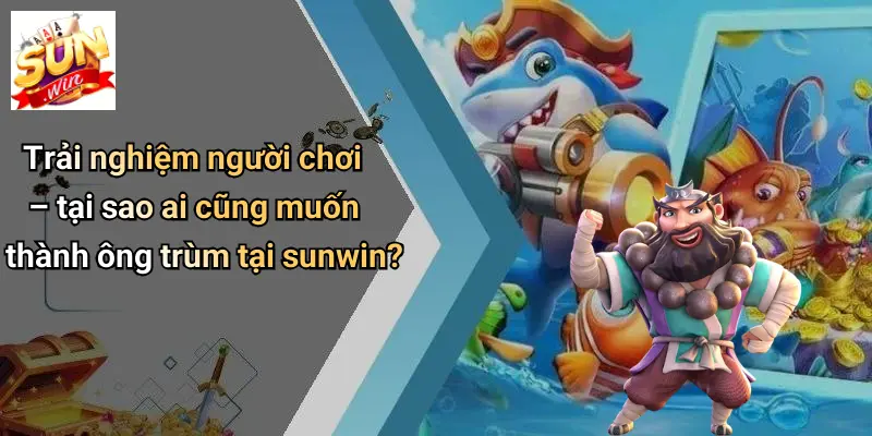 Trải nghiệm người chơi – tại sao ai cũng muốn thành ông trùm tại sunwin?